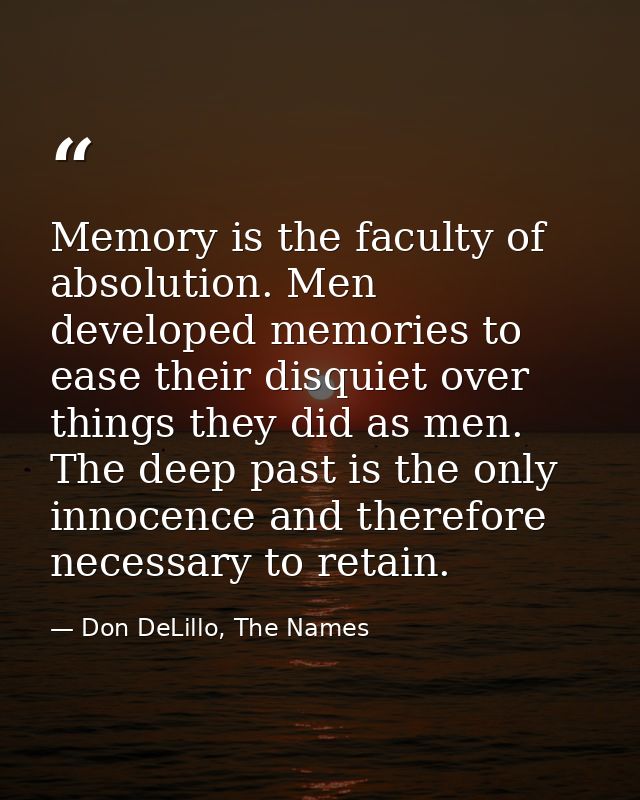 Memory is the faculty of absolution. Men developed memories to ease their disquiet over things they did as men. The deep — Don DeLillo, The Names