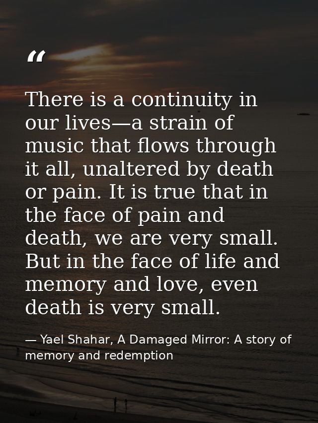 There is a continuity in our lives—a strain of music that flows through it all, unaltered by death or pain. It is true t — Yael Shahar, A Damaged Mirror: A story of memory and redemption