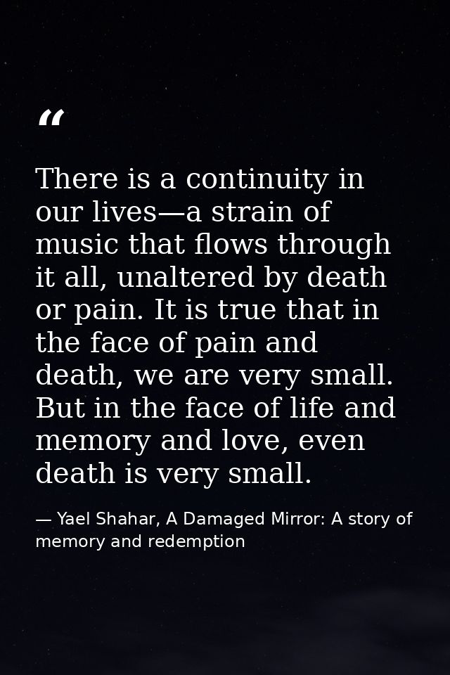 There is a continuity in our lives—a strain of music that flows through it all, unaltered by death or pain. It is true t — Yael Shahar, A Damaged Mirror: A story of memory and redemption