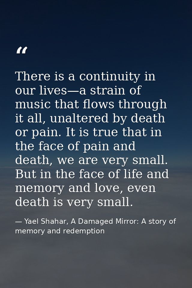 There is a continuity in our lives—a strain of music that flows through it all, unaltered by death or pain. It is true t — Yael Shahar, A Damaged Mirror: A story of memory and redemption