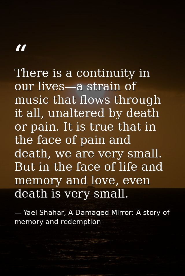 There is a continuity in our lives—a strain of music that flows through it all, unaltered by death or pain. It is true t — Yael Shahar, A Damaged Mirror: A story of memory and redemption