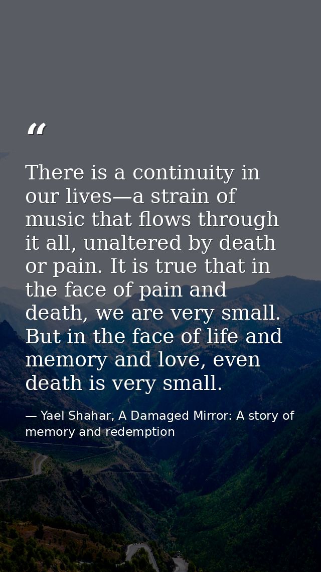There is a continuity in our lives—a strain of music that flows through it all, unaltered by death or pain. It is true t — Yael Shahar, A Damaged Mirror: A story of memory and redemption