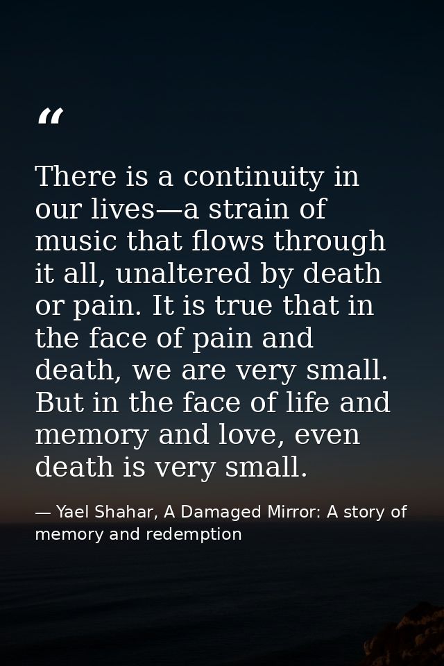 There is a continuity in our lives—a strain of music that flows through it all, unaltered by death or pain. It is true t — Yael Shahar, A Damaged Mirror: A story of memory and redemption