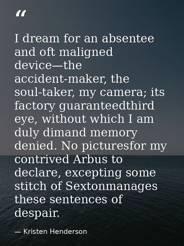 I dream for an absentee and oft maligned device—the accident-maker, the soul-taker, my camera; its factory guaranteedthi — Kristen Henderson