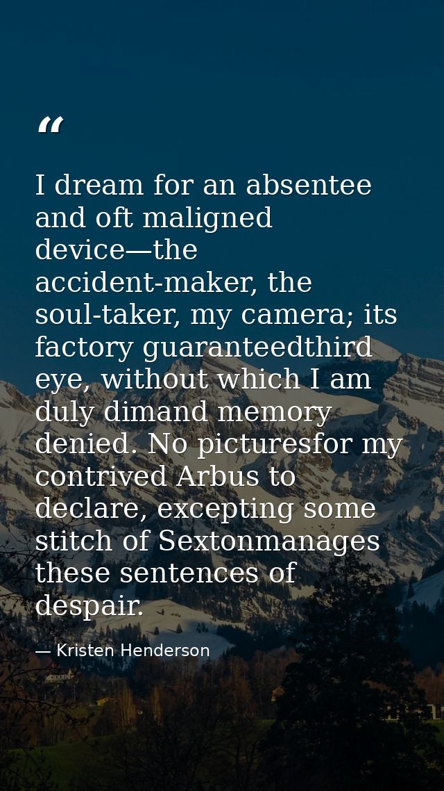 I dream for an absentee and oft maligned device—the accident-maker, the soul-taker, my camera; its factory guaranteedthi — Kristen Henderson