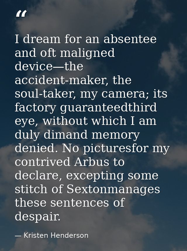 I dream for an absentee and oft maligned device—the accident-maker, the soul-taker, my camera; its factory guaranteedthi — Kristen Henderson