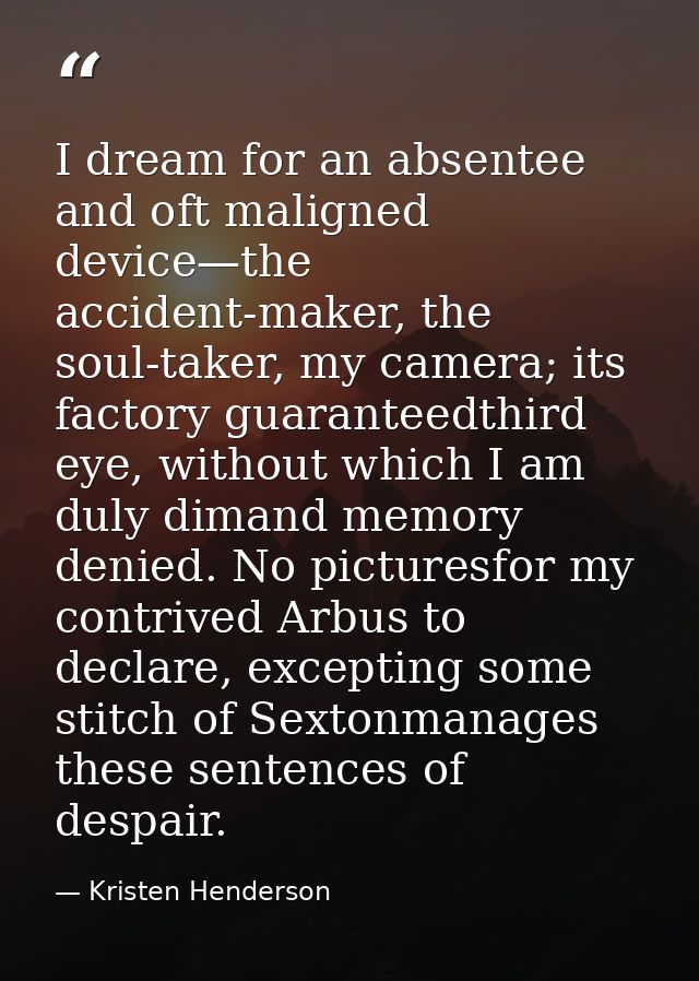 I dream for an absentee and oft maligned device—the accident-maker, the soul-taker, my camera; its factory guaranteedthi — Kristen Henderson
