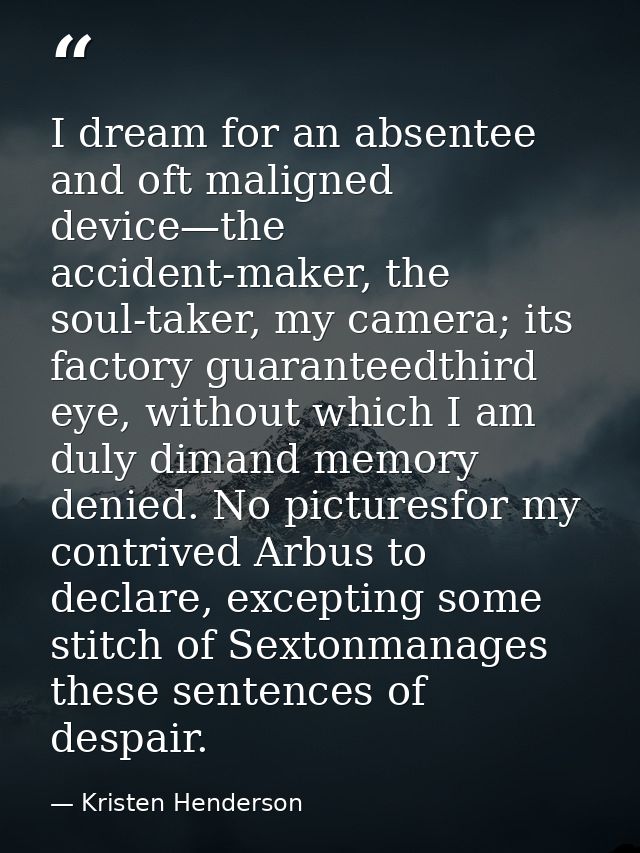 I dream for an absentee and oft maligned device—the accident-maker, the soul-taker, my camera; its factory guaranteedthi — Kristen Henderson