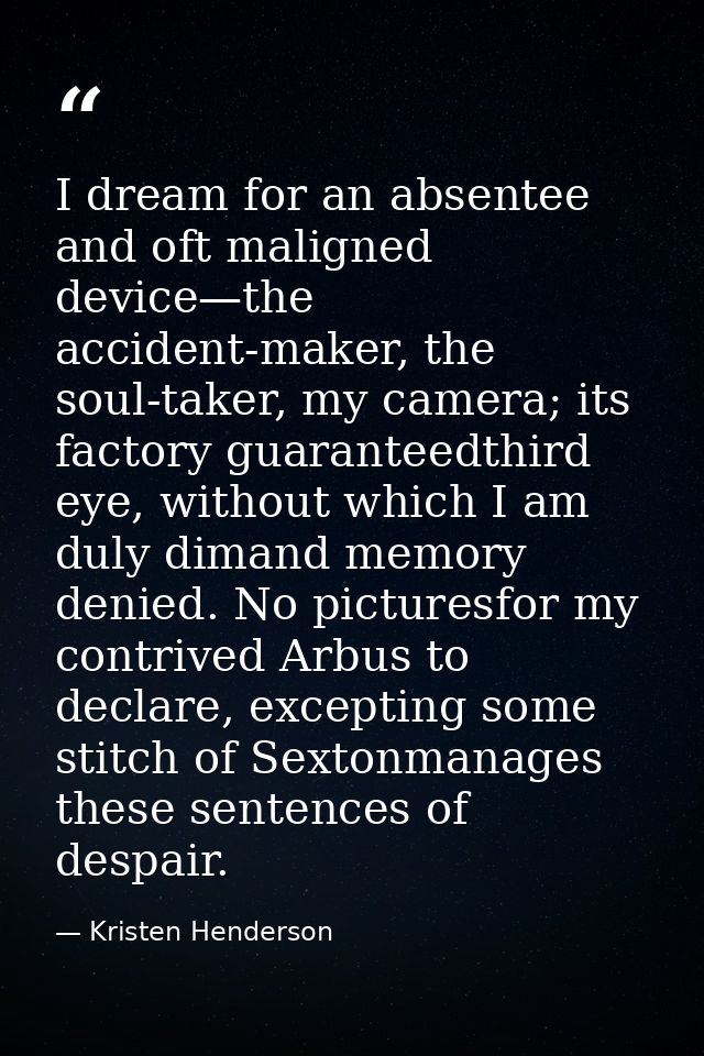 I dream for an absentee and oft maligned device—the accident-maker, the soul-taker, my camera; its factory guaranteedthi — Kristen Henderson
