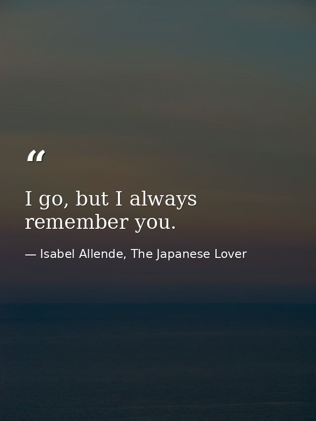 I go, but I always remember you. — Isabel Allende, The Japanese Lover