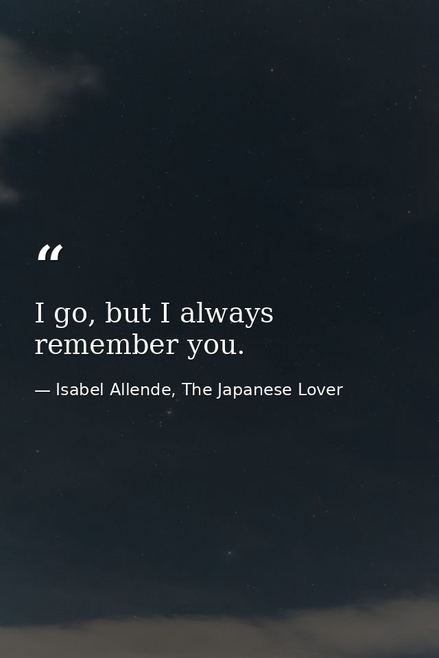 I go, but I always remember you. — Isabel Allende, The Japanese Lover