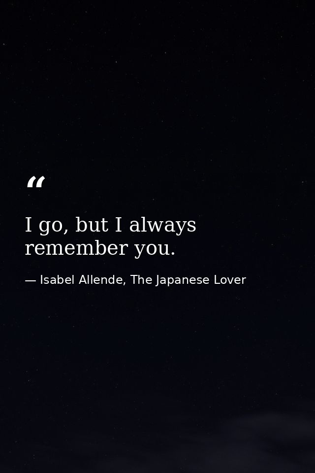 I go, but I always remember you. — Isabel Allende, The Japanese Lover