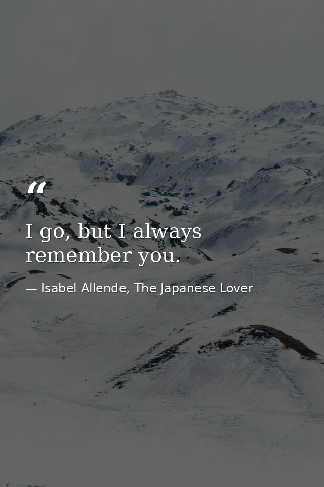 I go, but I always remember you. — Isabel Allende, The Japanese Lover