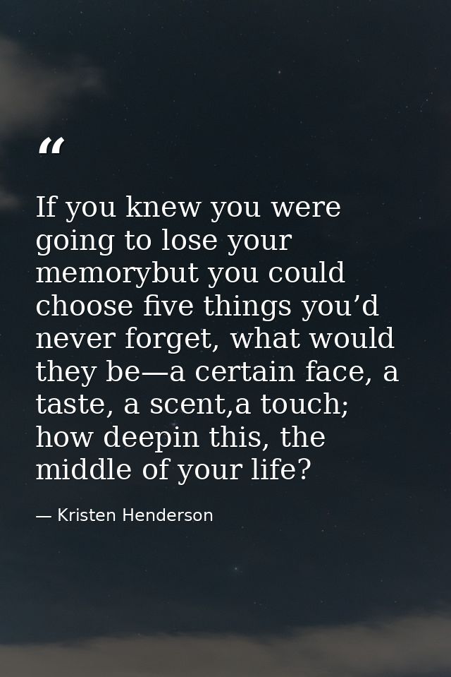 If you knew you were going to lose your memorybut you could choose five things you’d never forget, what would they be—a  — Kristen Henderson