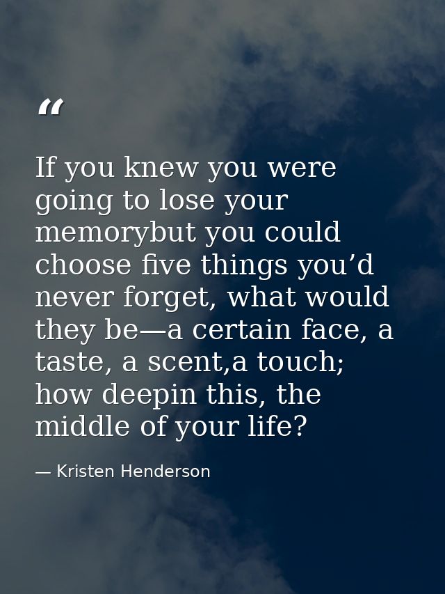 If you knew you were going to lose your memorybut you could choose five things you’d never forget, what would they be—a  — Kristen Henderson