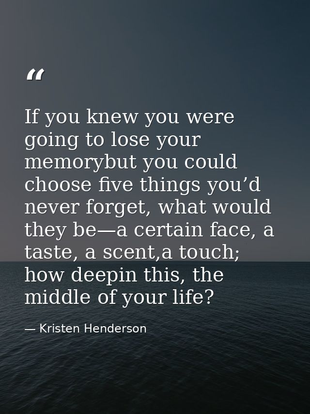 If you knew you were going to lose your memorybut you could choose five things you’d never forget, what would they be—a  — Kristen Henderson