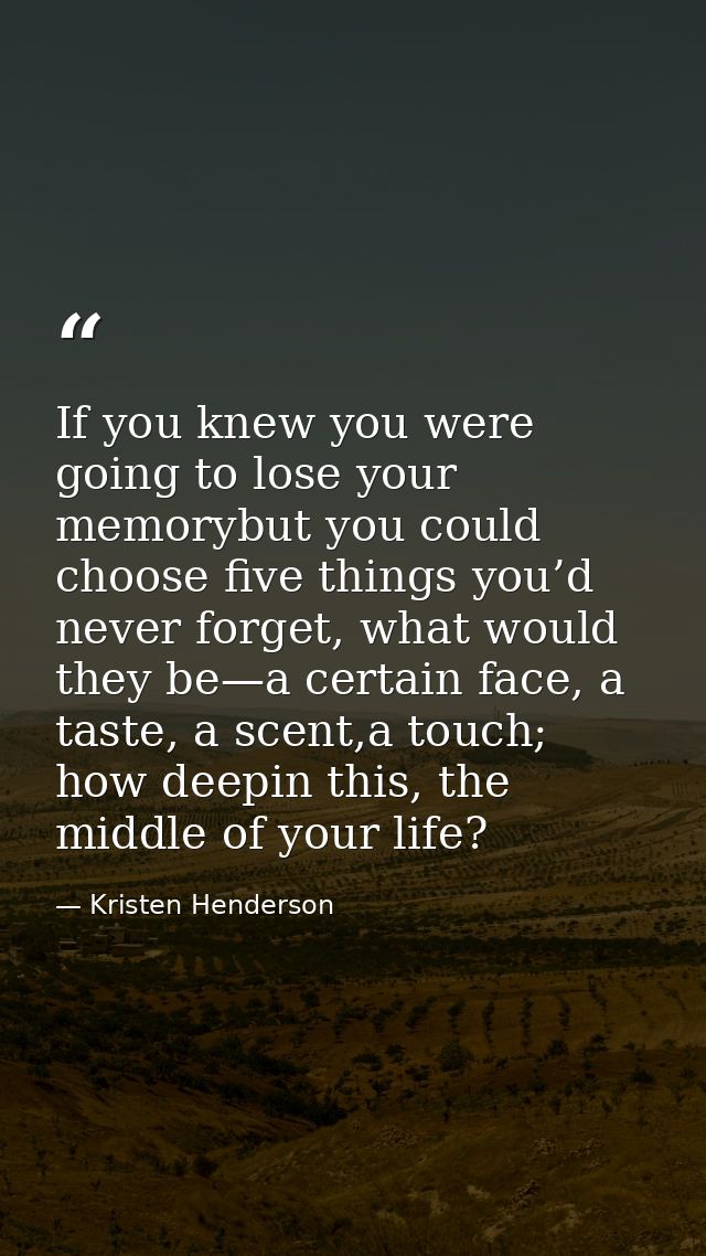 If you knew you were going to lose your memorybut you could choose five things you’d never forget, what would they be—a  — Kristen Henderson