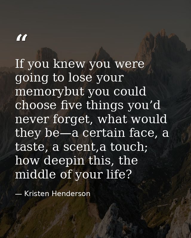 If you knew you were going to lose your memorybut you could choose five things you’d never forget, what would they be—a  — Kristen Henderson