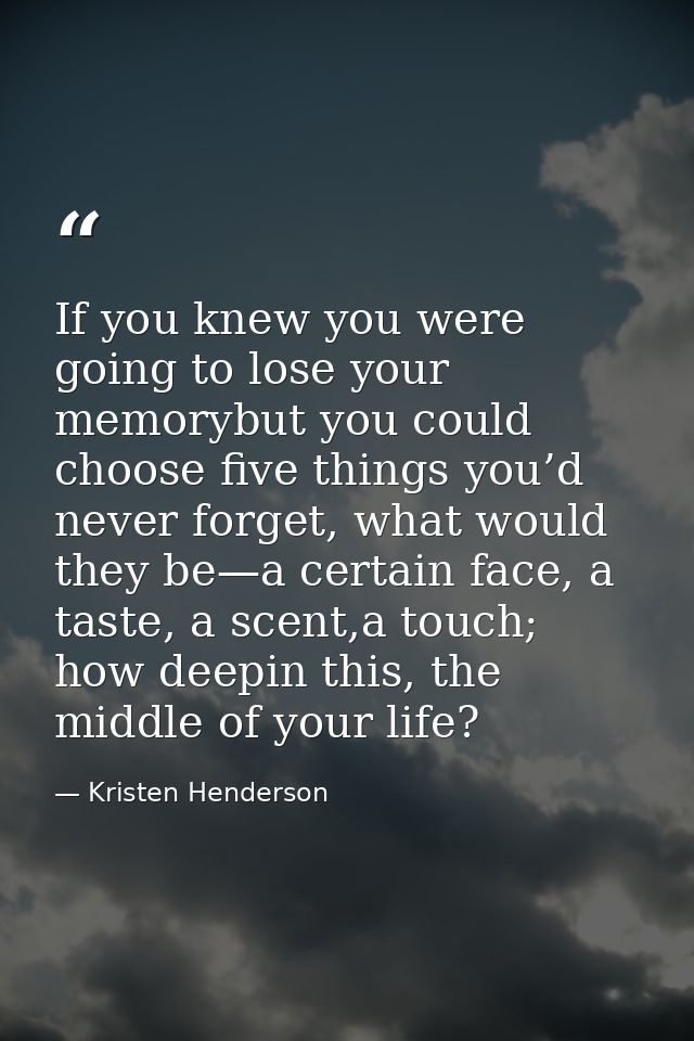 If you knew you were going to lose your memorybut you could choose five things you’d never forget, what would they be—a  — Kristen Henderson