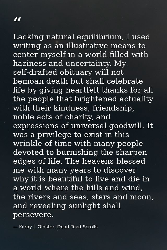 Lacking natural equilibrium, I used writing as an illustrative means to center myself in a world filled with haziness an — Kilroy J. Oldster, Dead Toad Scrolls