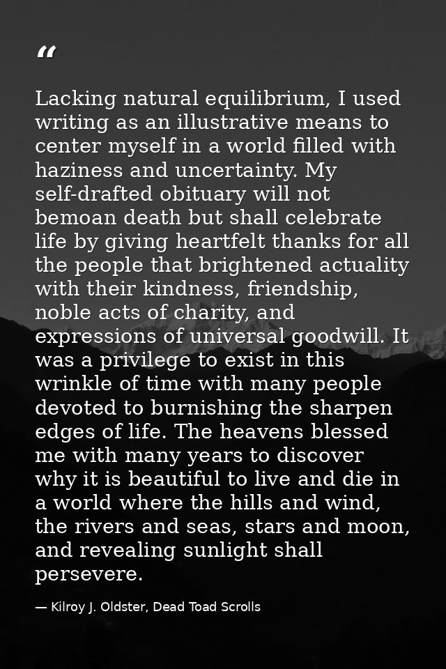 Lacking natural equilibrium, I used writing as an illustrative means to center myself in a world filled with haziness an — Kilroy J. Oldster, Dead Toad Scrolls