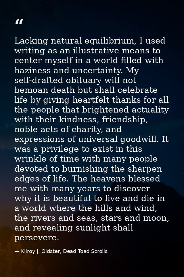 Lacking natural equilibrium, I used writing as an illustrative means to center myself in a world filled with haziness an — Kilroy J. Oldster, Dead Toad Scrolls