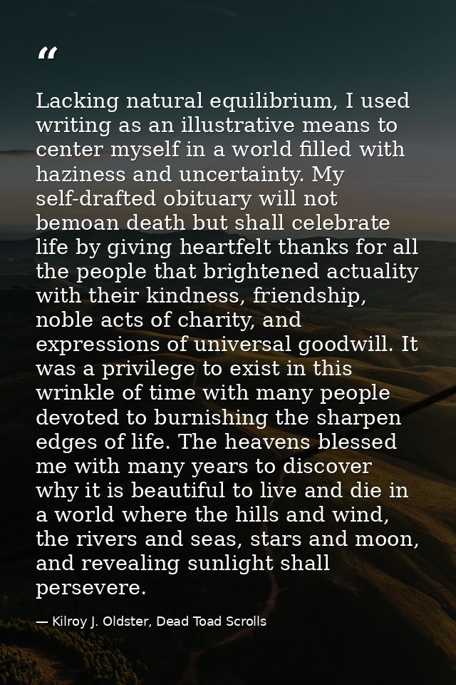 Lacking natural equilibrium, I used writing as an illustrative means to center myself in a world filled with haziness an — Kilroy J. Oldster, Dead Toad Scrolls