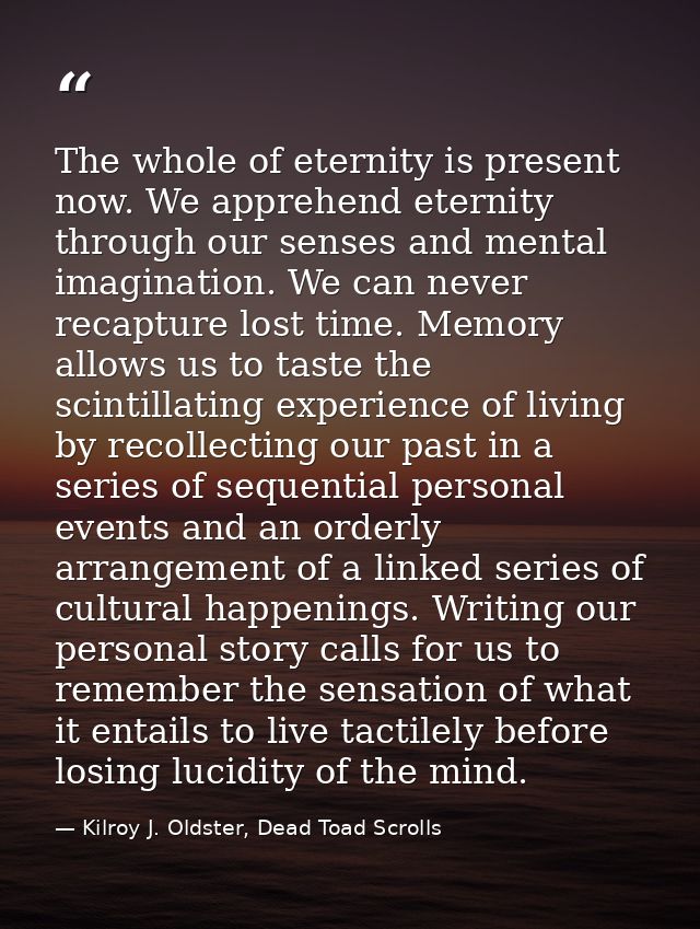 The whole of eternity is present now. We apprehend eternity through our senses and mental imagination. We can never reca — Kilroy J. Oldster, Dead Toad Scrolls