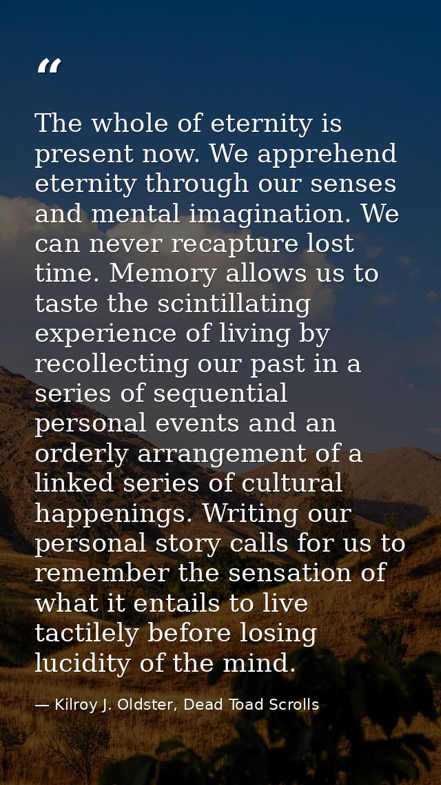 The whole of eternity is present now. We apprehend eternity through our senses and mental imagination. We can never reca — Kilroy J. Oldster, Dead Toad Scrolls