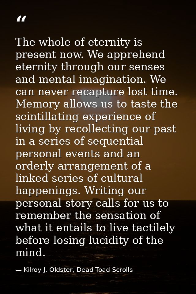 The whole of eternity is present now. We apprehend eternity through our senses and mental imagination. We can never reca — Kilroy J. Oldster, Dead Toad Scrolls