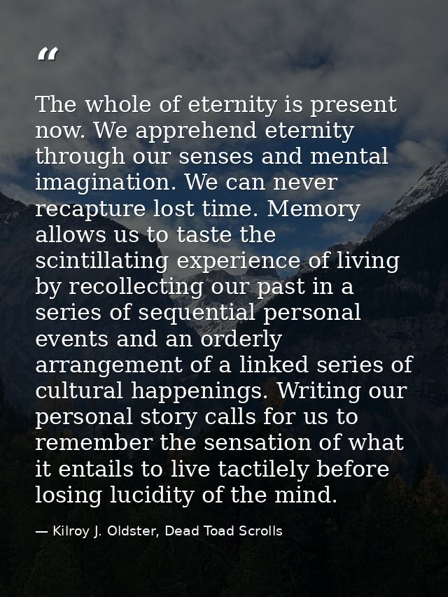 The whole of eternity is present now. We apprehend eternity through our senses and mental imagination. We can never reca — Kilroy J. Oldster, Dead Toad Scrolls