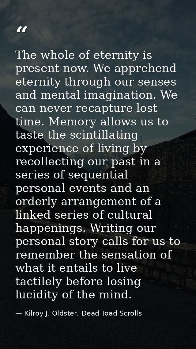 The whole of eternity is present now. We apprehend eternity through our senses and mental imagination. We can never reca — Kilroy J. Oldster, Dead Toad Scrolls