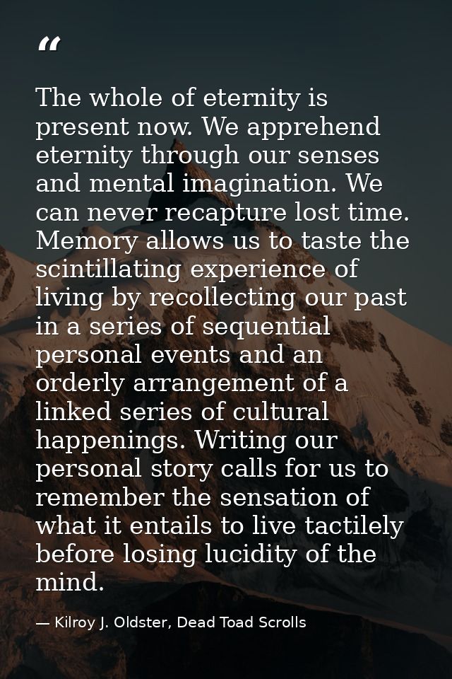 The whole of eternity is present now. We apprehend eternity through our senses and mental imagination. We can never reca — Kilroy J. Oldster, Dead Toad Scrolls
