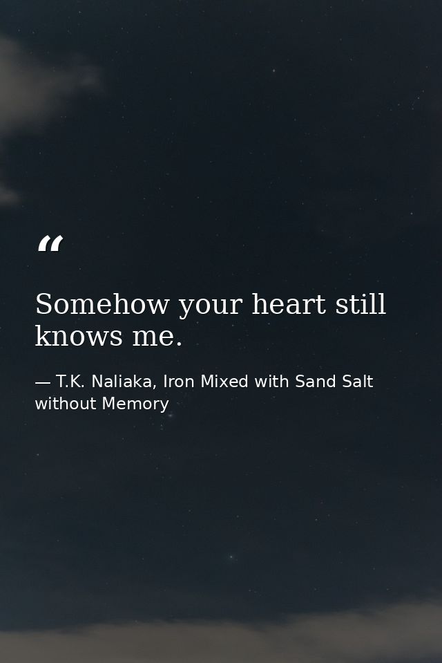 Somehow your heart still knows me. — T.K. Naliaka, Iron Mixed with Sand Salt without Memory