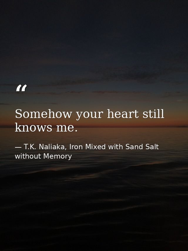 Somehow your heart still knows me. — T.K. Naliaka, Iron Mixed with Sand Salt without Memory