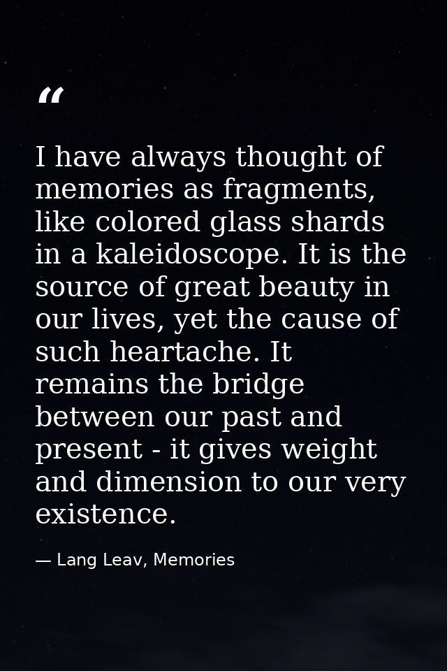 I have always thought of memories as fragments, like colored glass shards in a kaleidoscope. It is the source of great b — Lang Leav, Memories