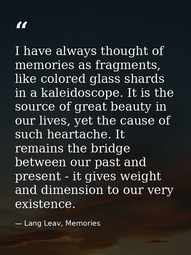 I have always thought of memories as fragments, like colored glass shards in a kaleidoscope. It is the source of great b — Lang Leav, Memories
