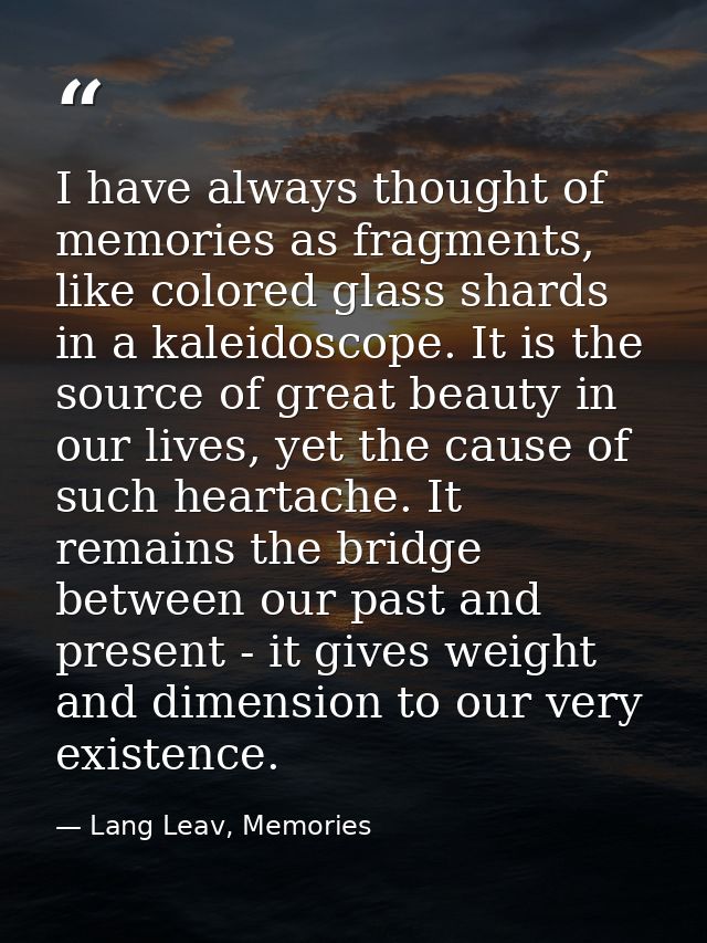 I have always thought of memories as fragments, like colored glass shards in a kaleidoscope. It is the source of great b — Lang Leav, Memories