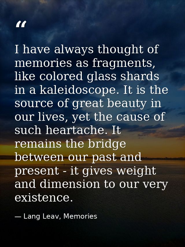I have always thought of memories as fragments, like colored glass shards in a kaleidoscope. It is the source of great b — Lang Leav, Memories
