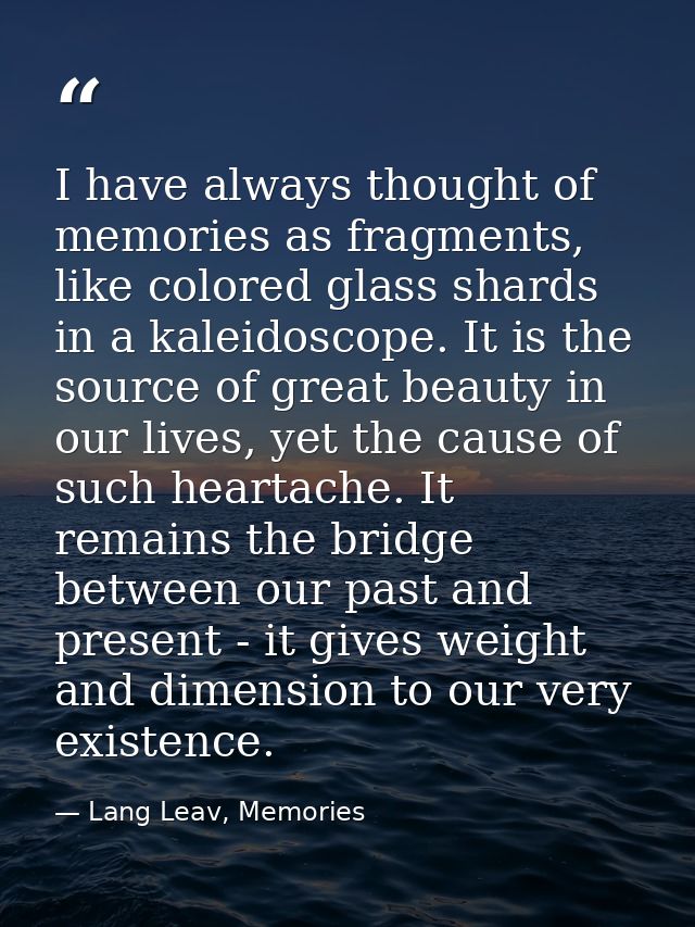 I have always thought of memories as fragments, like colored glass shards in a kaleidoscope. It is the source of great b — Lang Leav, Memories
