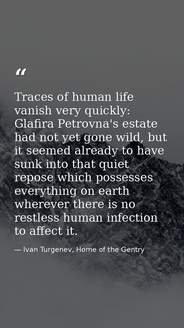 Traces of human life vanish very quickly: Glafira Petrovna's estate had not yet gone wild, but it seemed already to have — Ivan Turgenev, Home of the Gentry