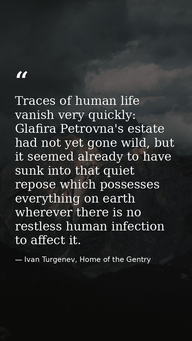 Traces of human life vanish very quickly: Glafira Petrovna's estate had not yet gone wild, but it seemed already to have — Ivan Turgenev, Home of the Gentry