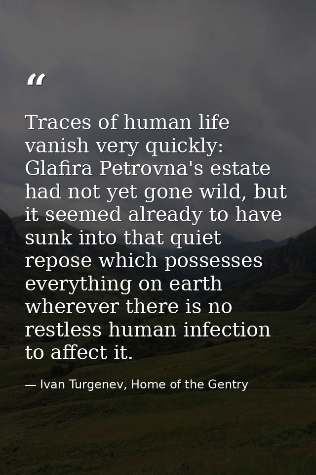 Traces of human life vanish very quickly: Glafira Petrovna's estate had not yet gone wild, but it seemed already to have — Ivan Turgenev, Home of the Gentry