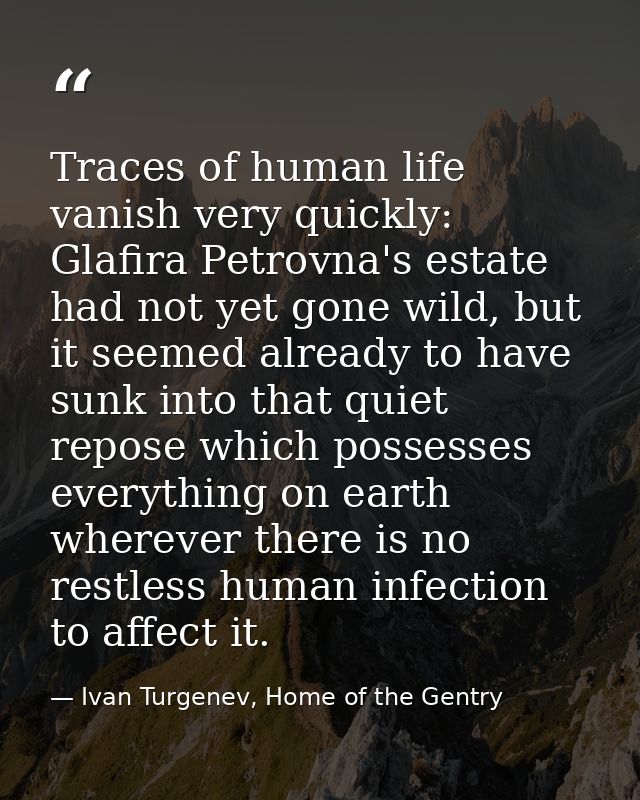 Traces of human life vanish very quickly: Glafira Petrovna's estate had not yet gone wild, but it seemed already to have — Ivan Turgenev, Home of the Gentry