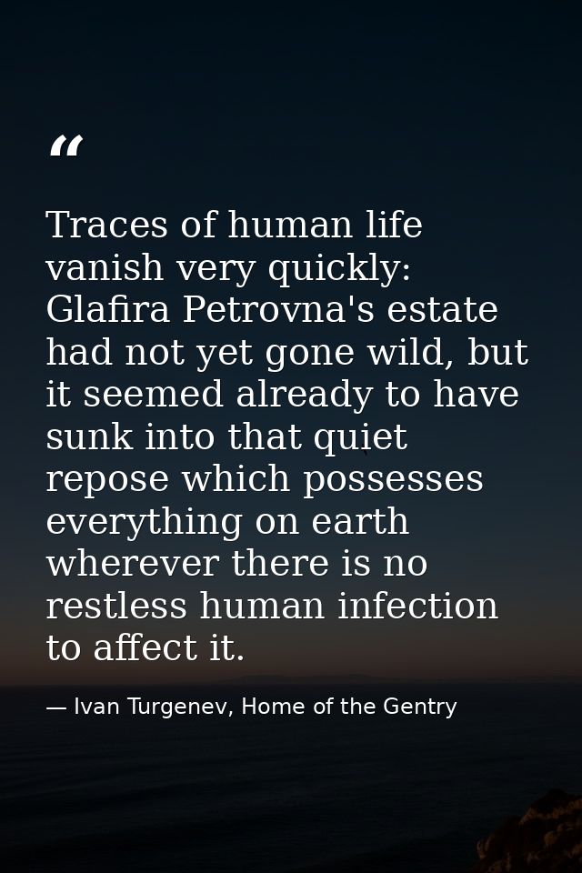 Traces of human life vanish very quickly: Glafira Petrovna's estate had not yet gone wild, but it seemed already to have — Ivan Turgenev, Home of the Gentry