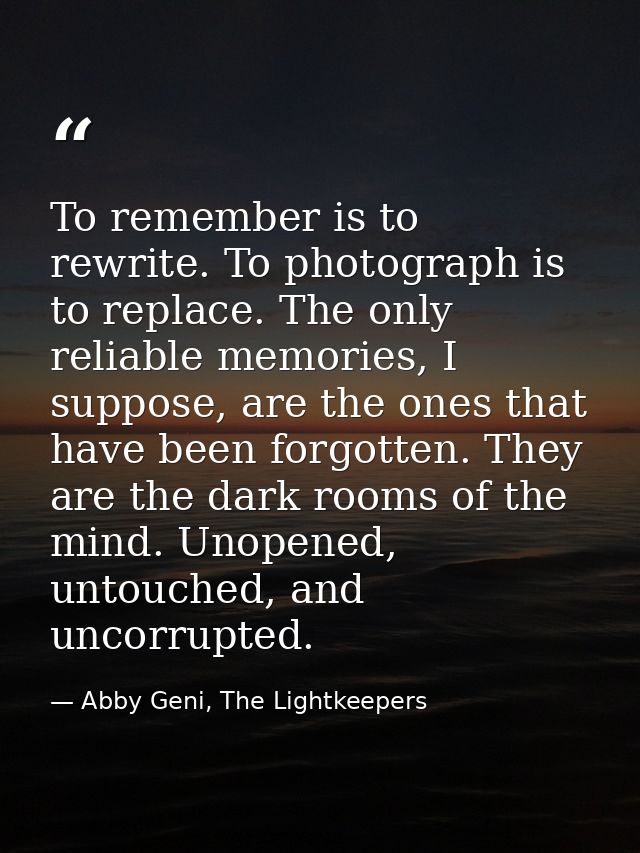 To remember is to rewrite. To photograph is to replace. The only reliable memories, I suppose, are the ones that have be — Abby Geni, The Lightkeepers