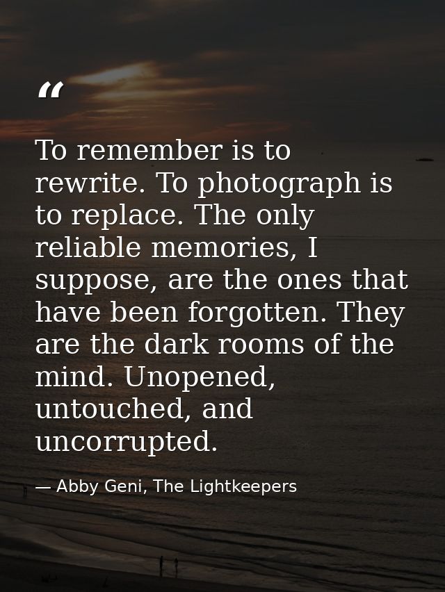 To remember is to rewrite. To photograph is to replace. The only reliable memories, I suppose, are the ones that have be — Abby Geni, The Lightkeepers