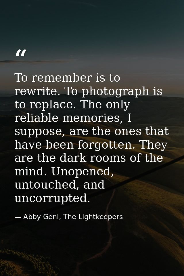 To remember is to rewrite. To photograph is to replace. The only reliable memories, I suppose, are the ones that have be — Abby Geni, The Lightkeepers