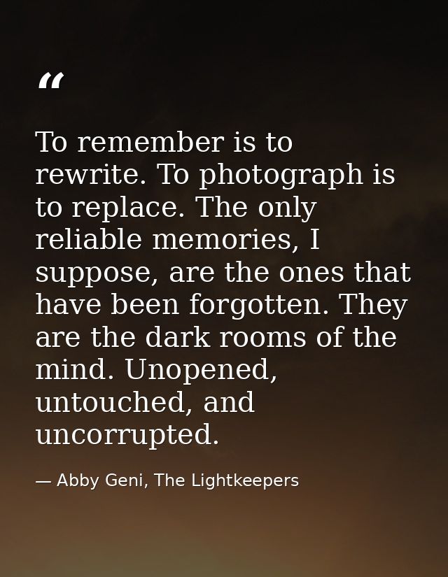 To remember is to rewrite. To photograph is to replace. The only reliable memories, I suppose, are the ones that have be — Abby Geni, The Lightkeepers