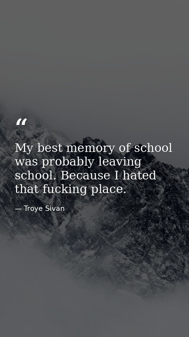 My best memory of school was probably leaving school. Because I hated that fucking place. — Troye Sivan